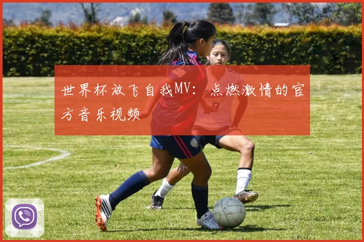 世界杯放飞自我MV：点燃激情的官方音乐视频