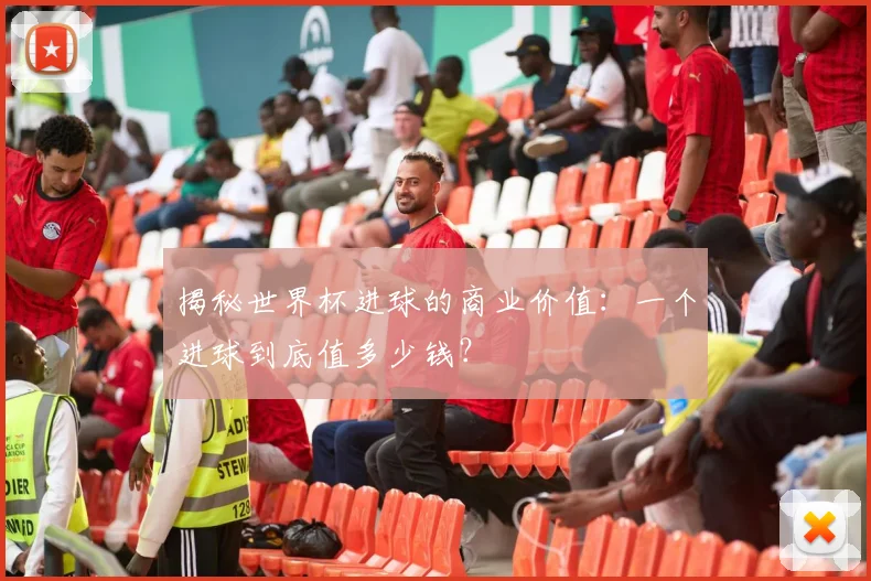揭秘世界杯进球的商业价值：一个进球到底值多少钱？