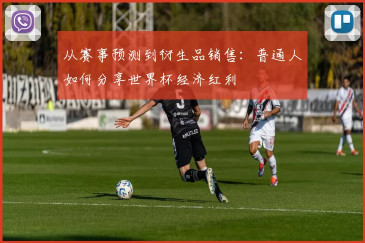 从赛事预测到衍生品销售:普通人如何分享世界杯经济红利