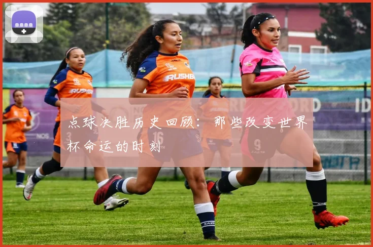 点球决胜历史回顾:那些改变世界杯命运的时刻