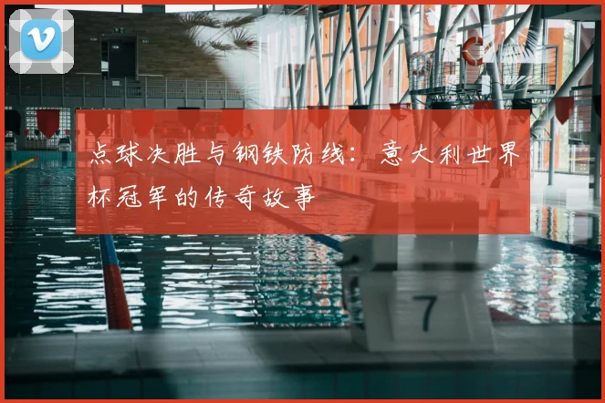 点球决胜与钢铁防线:意大利世界杯冠军的传奇故事