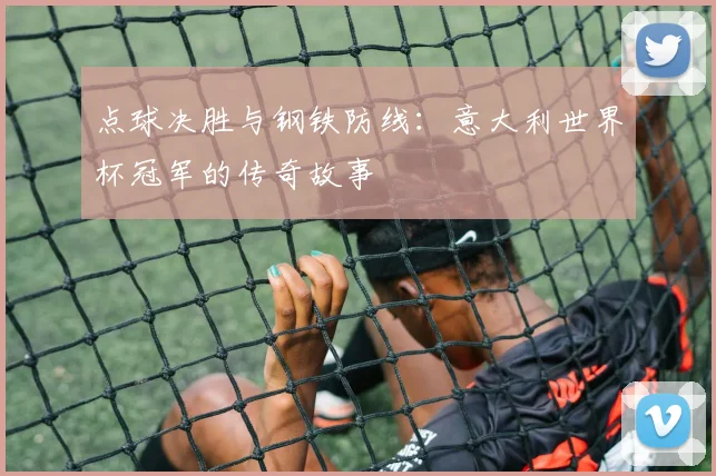 点球决胜与钢铁防线:意大利世界杯冠军的传奇故事