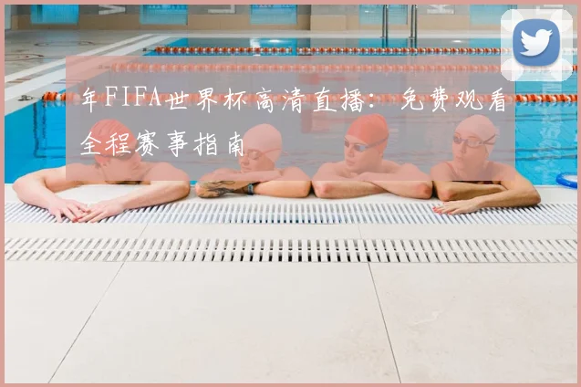 年FIFA世界杯高清直播：免费观看全程赛事指南