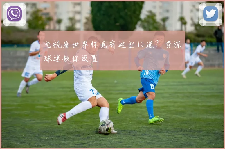 电视看世界杯竟有这些门道？资深球迷教你设置
