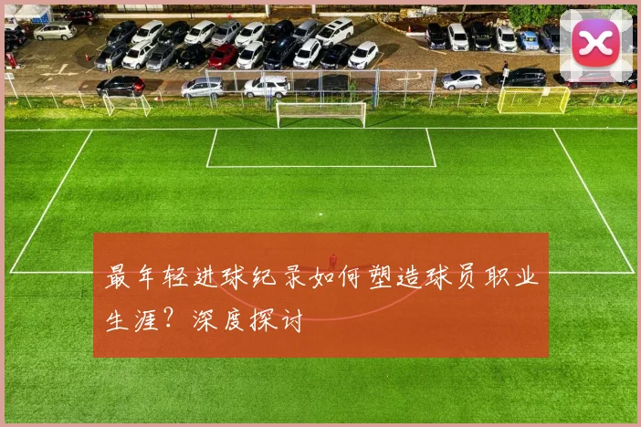 最年轻进球纪录如何塑造球员职业生涯?深度探讨
