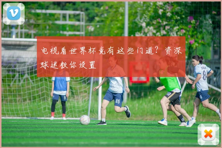 电视看世界杯竟有这些门道?资深球迷教你设置