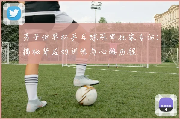 男子世界杯乒乓球冠军独家专访:揭秘背后的训练与心路历程