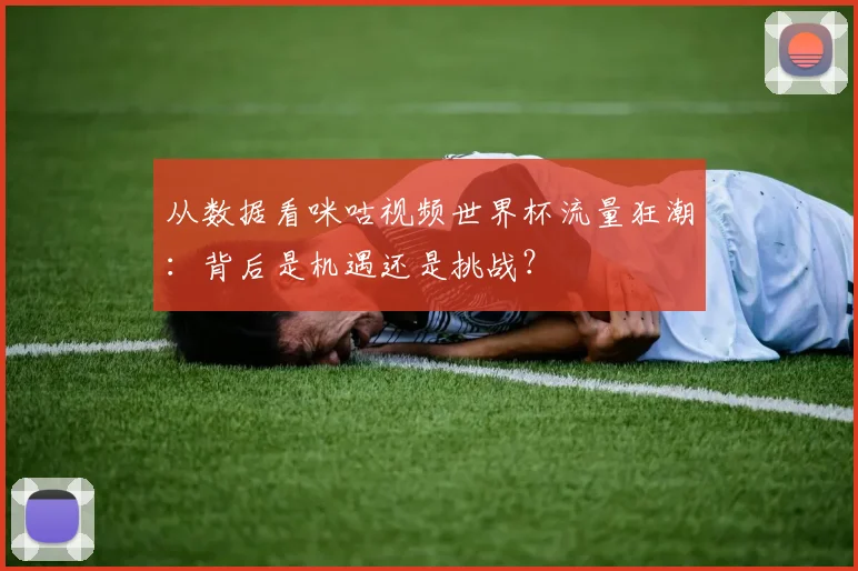 从数据看咪咕视频世界杯流量狂潮:背后是机遇还是挑战?