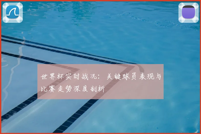世界杯实时战况:关键球员表现与比赛走势深度剖析