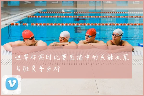 世界杯实时比赛直播中的关键决策与胜负手分析