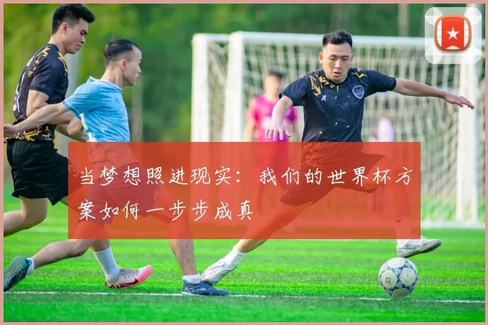 当梦想照进现实:我们的世界杯方案如何一步步成真