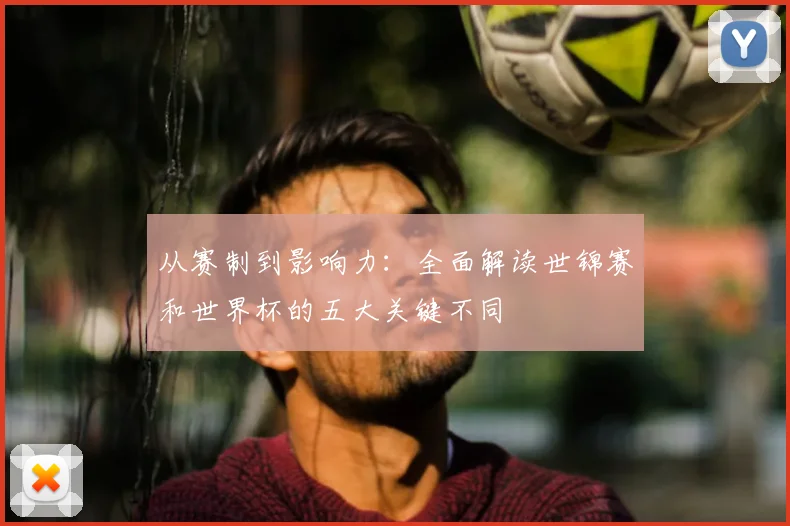 从赛制到影响力:全面解读世锦赛和世界杯的五大关键不同