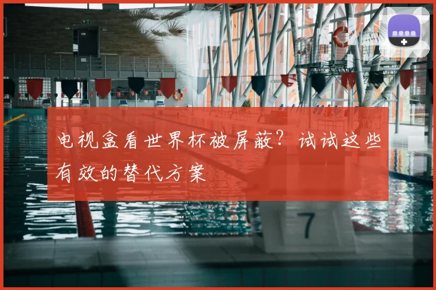 电视盒看世界杯被屏蔽?试试这些有效的替代方案
