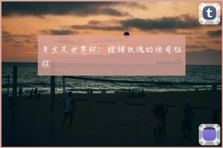 年女足世界杯:铿锵玫瑰的传奇征程