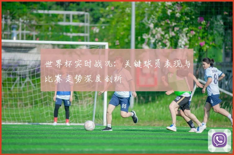 世界杯实时战况:关键球员表现与比赛走势深度剖析